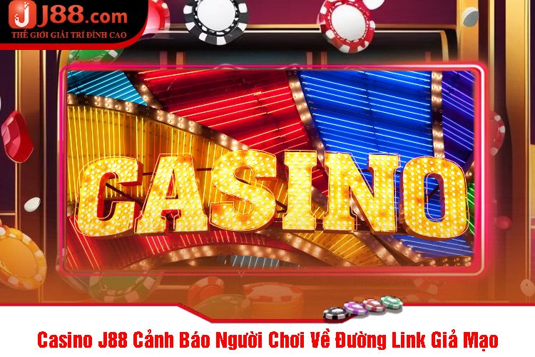 Casino J88 Cảnh Báo Người Chơi Về Đường Link Giả Mạo