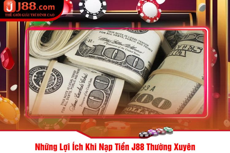 Những Lợi Ích Khi Nạp Tiền J88 Thường Xuyên