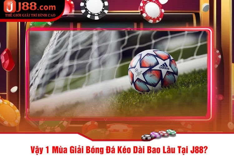 Vậy 1 Mùa Giải Bóng Đá Kéo Dài Bao Lâu Tại J88?